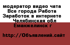 модератор видео-чата - Все города Работа » Заработок в интернете   . Челябинская обл.,Еманжелинск г.